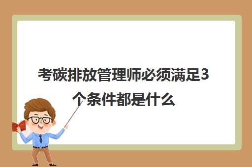 考碳排放管理师必须满足3个条件都是什么,碳排放管理师报考条件