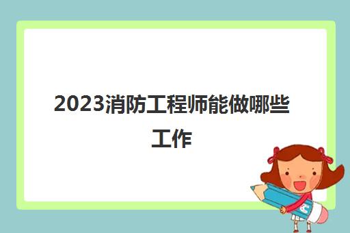 2023消防工程师能做哪些工作(消防工程师报考条件是什么)