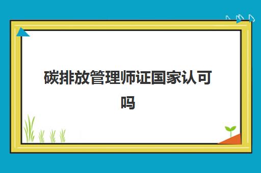 碳排放管理师证国家认可吗,碳排放管理师考哪些内容