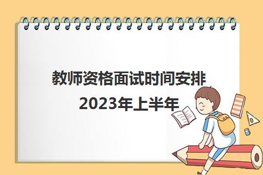 教师资格面试时间安排2023年上半年 2023年上半年教师资格证面试流程