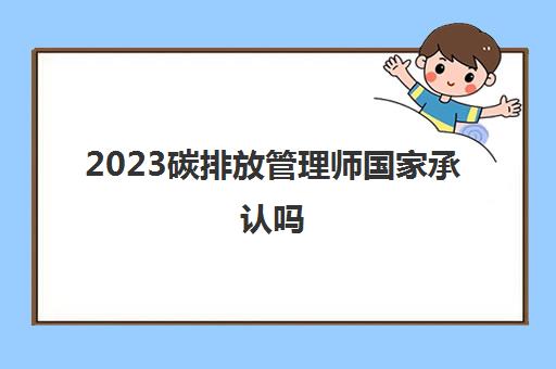 2023碳排放管理师国家承认吗(山东碳排放管理师报考)