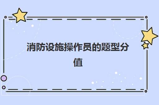 消防设施操作员的题型分值,消防设施操作员的考试内容