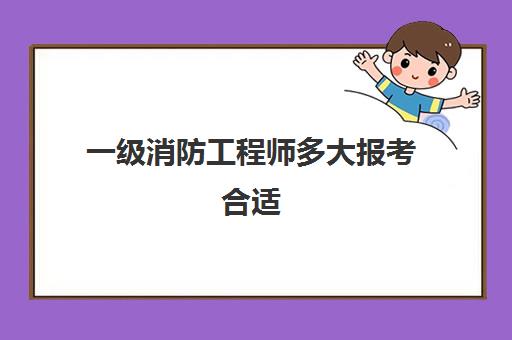 一级消防工程师多大报考合适,2023一级消防工程师的报考条件