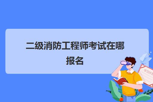 二级消防工程师考试在哪报名,2023考二消需要满足哪些条件