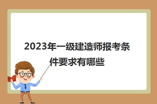 2023年一级建造师报考条件要求有哪些 考一级建造师的条件2023年