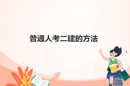 普通人考二建的方法,2023普通人考二建的用处