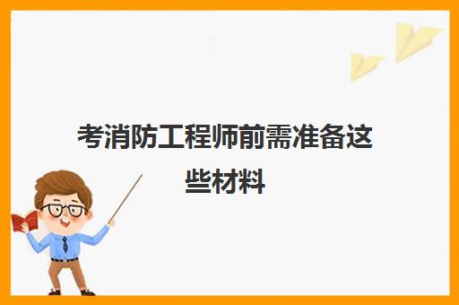 考消防工程师前需准备这些材料 考消防工程师证需要什么学历