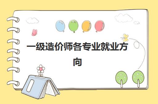 一级造价师各专业就业方向(一级造价师哪个专业吃香)