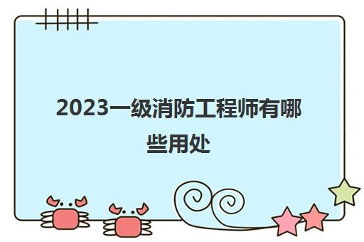 2023一级消防工程师有哪些用处(一级消防工程师为什么难考)