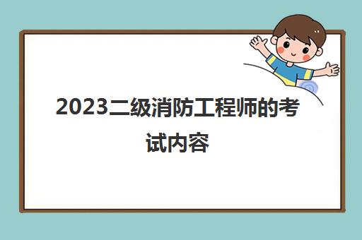 2023二级消防工程师的考试内容(二级消防工程师的报考条件)