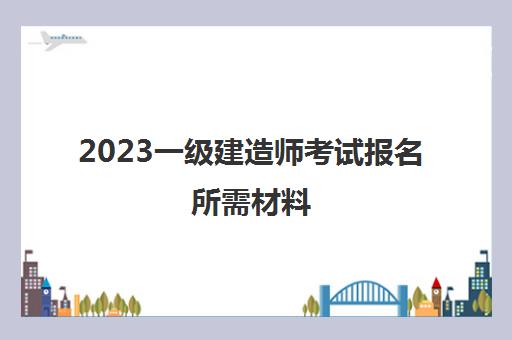 2023一级建造师考试报名所需材料(没社保能考2023年一级建造师考试吗)