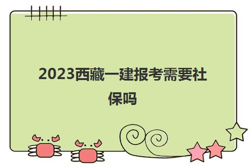 2023西藏一建报考需要社保吗(2023西藏一建考试计划安排)