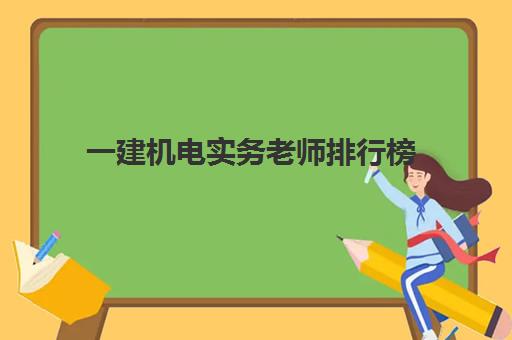 一建机电实务老师排行榜(一建机电实务哪个老师讲得好)