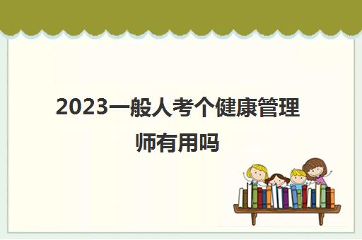 2023一般人考个健康管理师有用吗(2023年健康管理师报考条件)