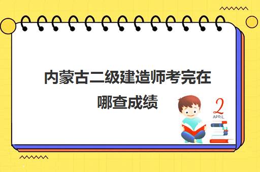 内蒙古二级建造师考完在哪查成绩(2023内蒙古二建合格标准是什么)