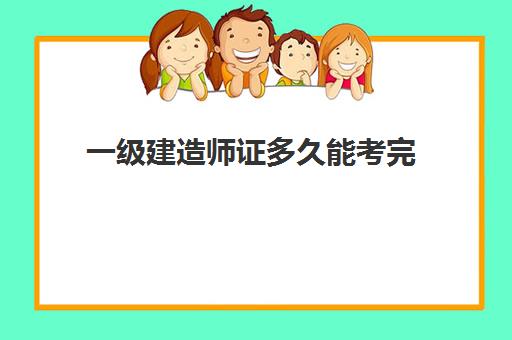 一级建造师证多久能考完,一级建造师学历及专业要求