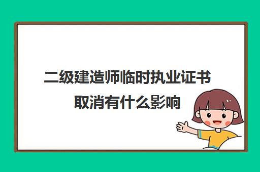 二级建造师临时执业证书取消有什么影响(二级建造师临时执业证书什么时候取消的)