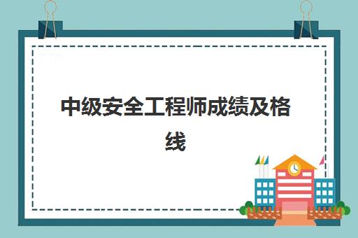 中级安全工程师成绩及格线,2023中级安全工程师怎么查成绩