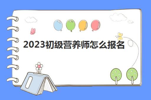 2023初级营养师怎么报名,2023初级营养师最新报考条件