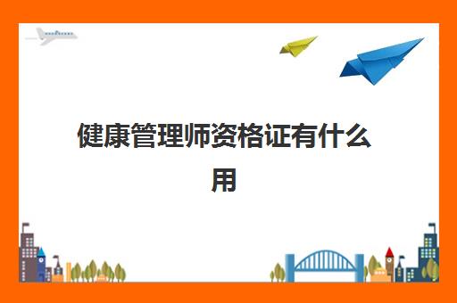 健康管理师资格证有什么用,2023健康管理师证书作用有哪些