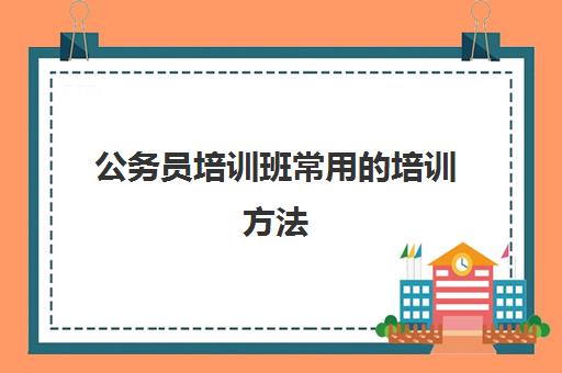 公务员培训班常用的培训方法 报考公务员培训班优势