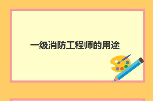 一级消防工程师的用途 一级消防工程师报考条件