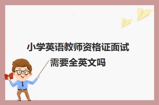 小学英语教师资格证面试需要全英文吗 小学英语教师面试技巧