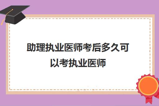 助理执业医师考后多久可以考执业医师 考取助理执业医师多久可以参加执业医师考试