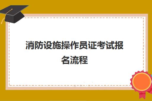 消防设施操作员证考试报名流程 福建消防设施操作员证考试条件