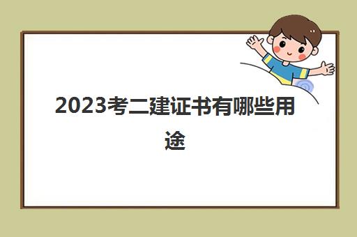 2023考二建证书有哪些用途(适合考二建的人群有哪些)