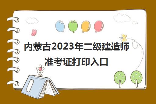 内蒙古2023年二级建造师准考证打印入口(内蒙古二级建造师准考证打印入口)