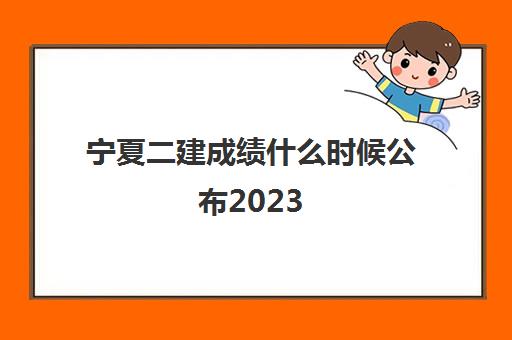 宁夏二建成绩什么时候公布2023(宁夏二建成绩查询入口)