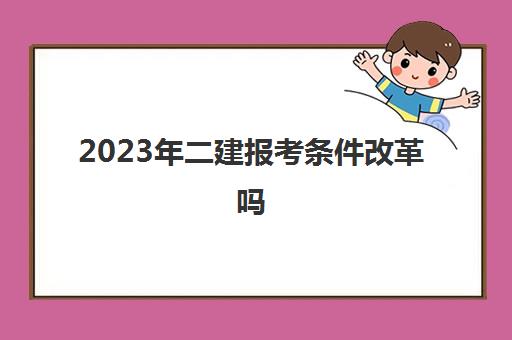 2023年二建报考条件改革吗 二建报考条件会改革吗2023年