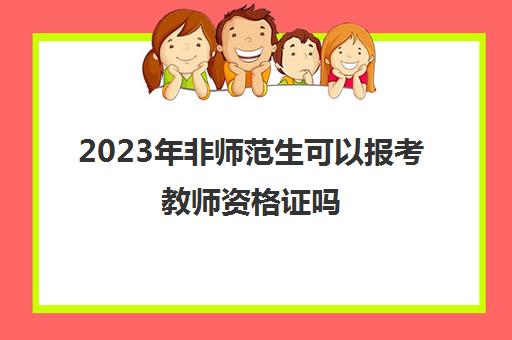 2023年非师范生可以报考教师资格证吗 教师资格证的报考条件有哪些