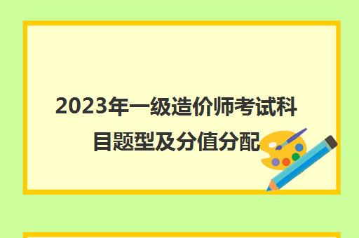 2023年一级造价师考试科目题型及分值分配 一级造价师考试题型分值