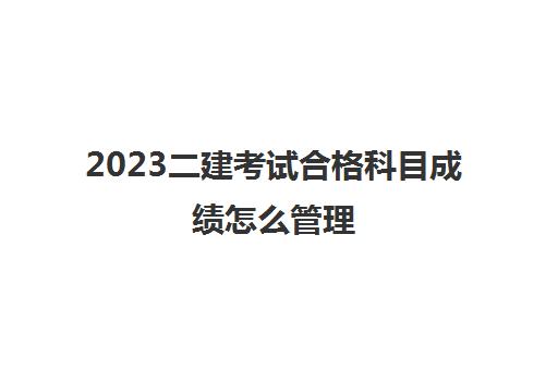 2023二建考试合格科目成绩怎么管理(2023安徽二建合格标准什么时候公布)