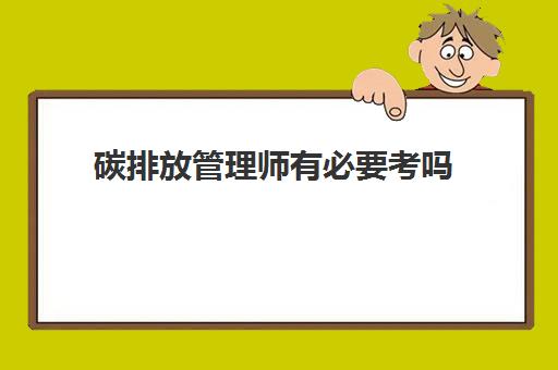 碳排放管理师有必要考吗 考取碳排放管理师的条件