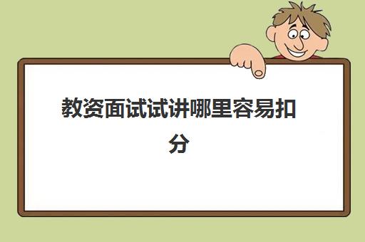 教资面试试讲哪里容易扣分 教资面试讲错了还有办法补救吗