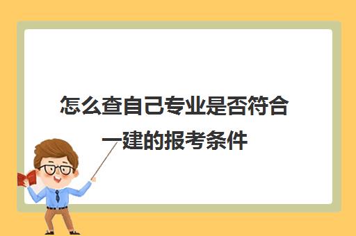 怎么查自己专业是否符合一建的报考条件(一建的报考条件有哪些)