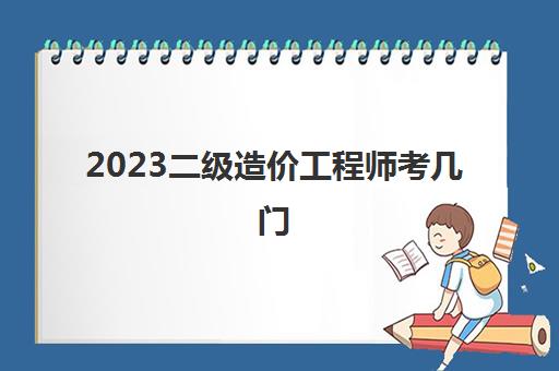 2023二级造价工程师考几门(二级造价工程师考试科目)