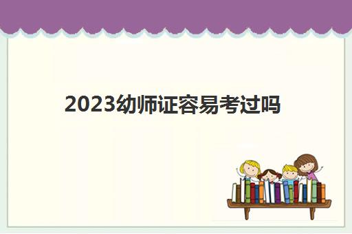 2023幼师证容易考过吗(2023年考幼师证学历及条件)