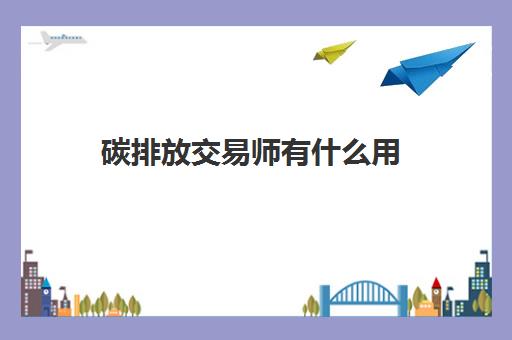 碳排放交易师有什么用 碳排放管理师和碳排放交易师的区别