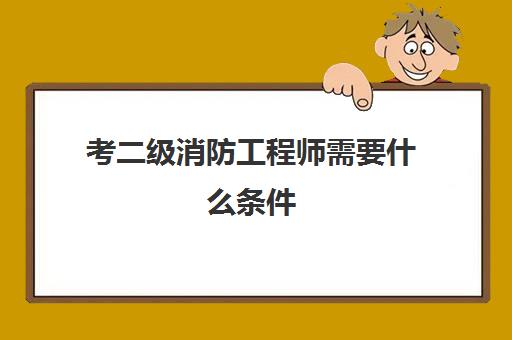 考二级消防工程师需要什么条件 二级消防工程师多久能拿证