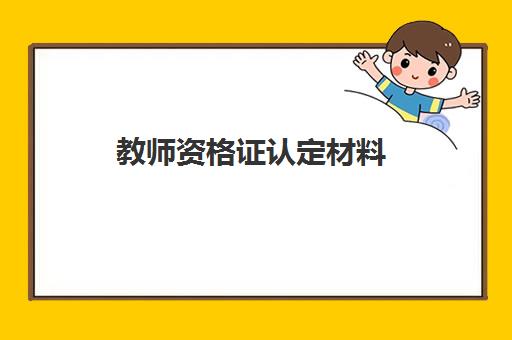 教师资格证认定材料,广东中小学教师资格证申请认定条件