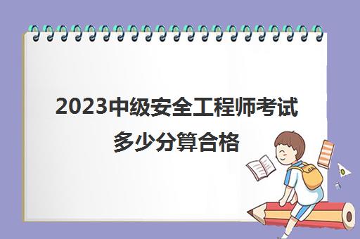 2023中级安全工程师考试多少分算合格(2023湖北中级安全工程师考试安排)