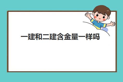 一建和二建含金量一样吗,2023一建和二建的区别有哪些