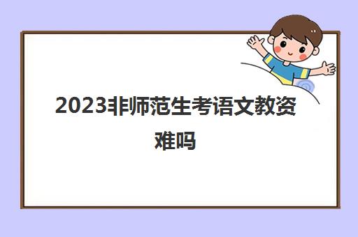 2023非师范生考语文教资难吗(非师范生考语文好考吗)