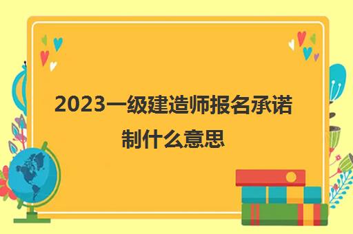 2023一级建造师报名承诺制什么意思(什么是一建告知承诺制)