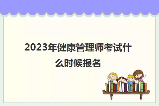 2023年健康管理师考试什么时候报名(2023年健康管理师怎么考)