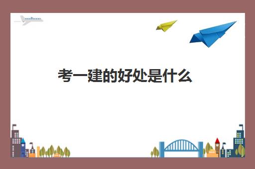 考一建的好处是什么 一建的考试成绩几年有效